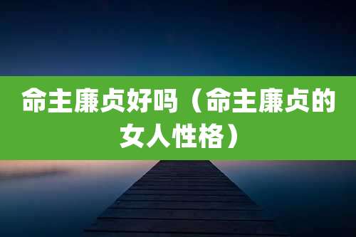 命主廉贞好吗（命主廉贞的女人性格）