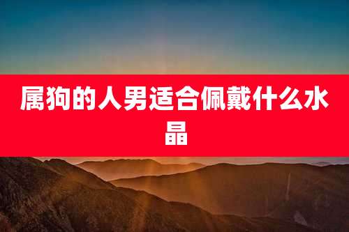 属狗的人男适合佩戴什么水晶