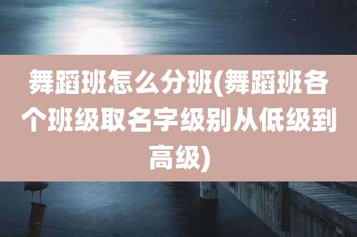 舞蹈班怎么分班(舞蹈班各个班级取名字级别从低级到高级)