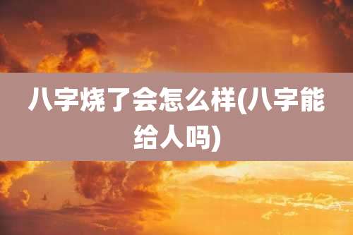 八字烧了会怎么样(八字能给人吗)