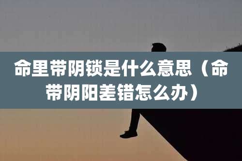 命里带阴锁是什么意思(命带阴阳差错怎么办)