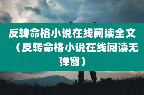 反转命格小说在线阅读全文（反转命格小说在线阅读无弹窗）