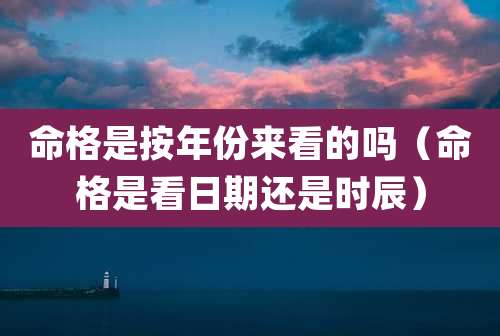 命格是按年份来看的吗（命格是看日期还是时辰）