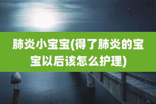 肺炎小宝宝(得了肺炎的宝宝以后该怎么护理)