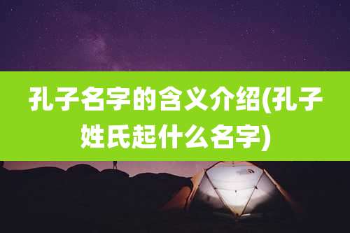 孔子名字的含义介绍(孔子姓氏起什么名字)
