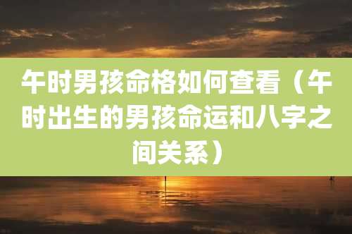 午时男孩命格如何查看（午时出生的男孩命运和八字之间关系）