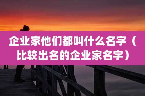 企业家他们都叫什么名字（比较出名的企业家名字）