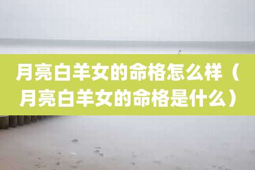 月亮白羊女的命格怎么样（月亮白羊女的命格是什么）