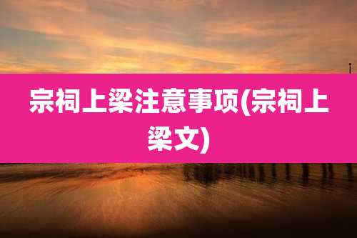 宗祠上梁注意事项(宗祠上梁文)