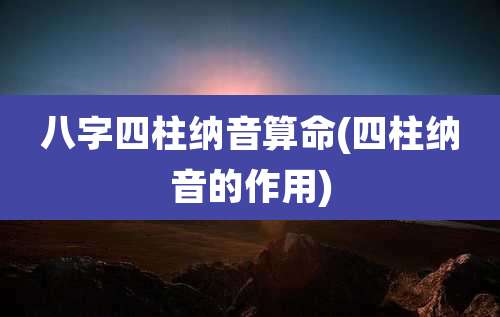 八字四柱纳音算命(四柱纳音的作用)