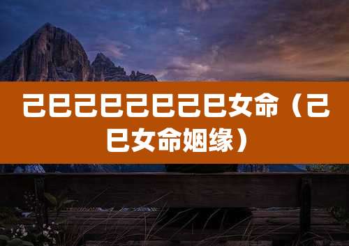 己巳己巳己巳己巳女命（己巳女命姻缘）