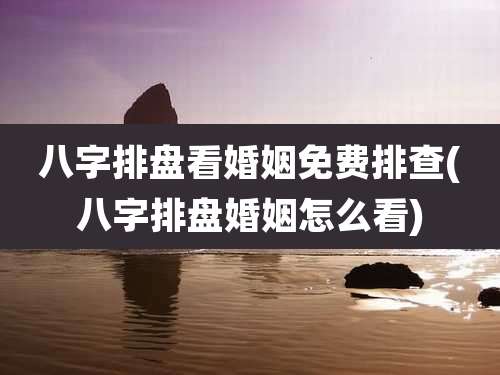 八字排盘看婚姻免费排查(八字排盘婚姻怎么看)