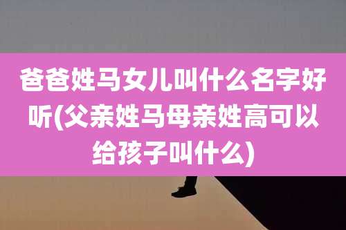 爸爸姓马女儿叫什么名字好听(父亲姓马母亲姓高可以给孩子叫什么)
