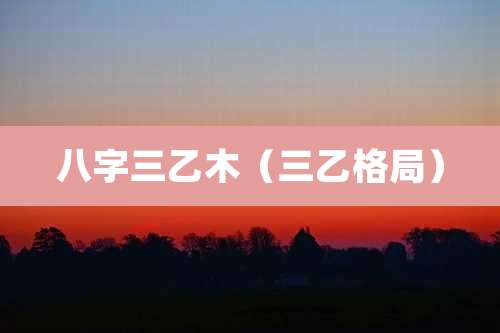 八字三乙木（三乙格局）