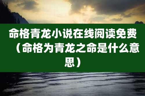 命格青龙小说在线阅读免费（命格为青龙之命是什么意思）