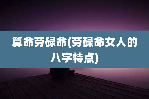 算命劳碌命(劳碌命女人的八字特点)