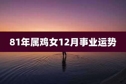 81年属鸡女12月事业运势