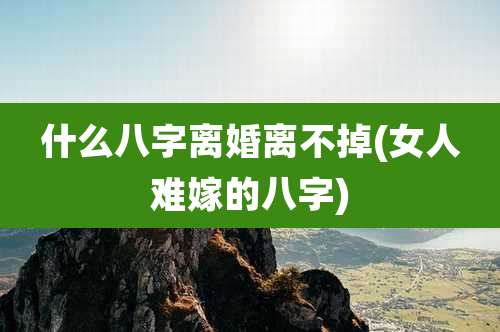 什么八字离婚离不掉(女人难嫁的八字)