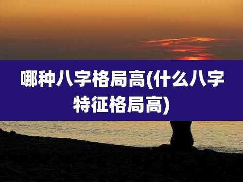 哪种八字格局高(什么八字特征格局高)