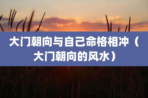 大门朝向与自己命格相冲（大门朝向的风水）