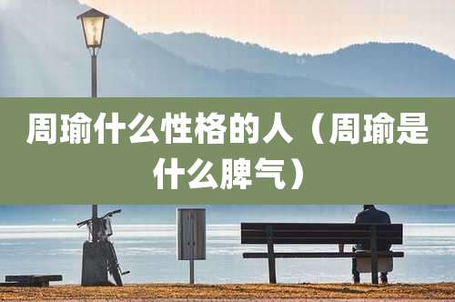 周瑜什么性格的人（周瑜是什么脾气）