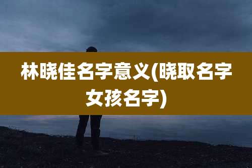 林晓佳名字意义(晓取名字女孩名字)