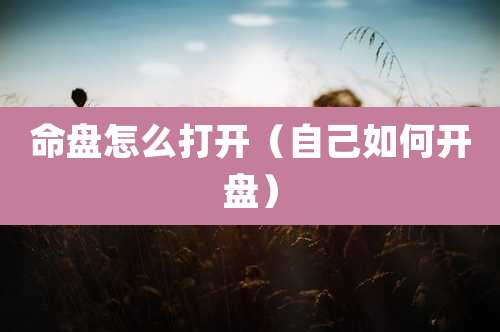 命盘怎么打开（自己如何开盘）