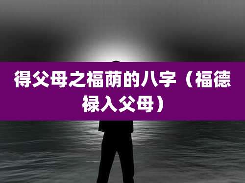 得父母之福荫的八字（福德禄入父母）