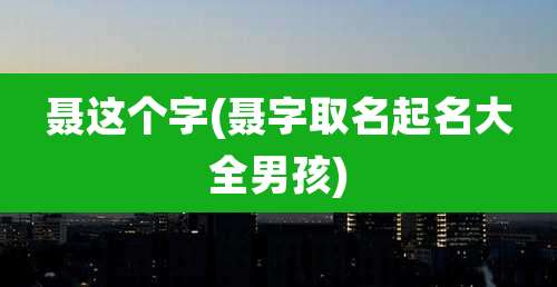 聂这个字(聂字取名起名大全男孩)