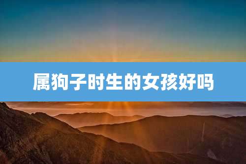 属狗子时生的女孩好吗