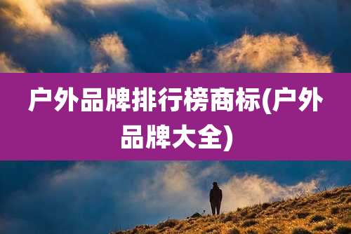 户外品牌排行榜商标(户外品牌大全)