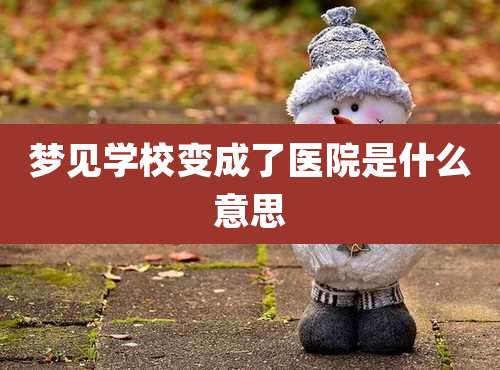 梦见学校变成了医院是什么意思