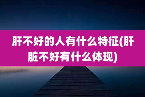 肝不好的人有什么特征(肝脏不好有什么体现)