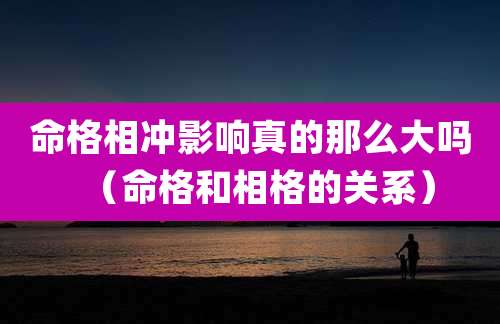 命格相冲影响真的那么大吗（命格和相格的关系）