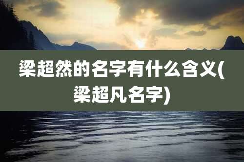 梁超然的名字有什么含义(梁超凡名字)