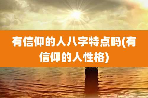 有信仰的人八字特点吗(有信仰的人性格)