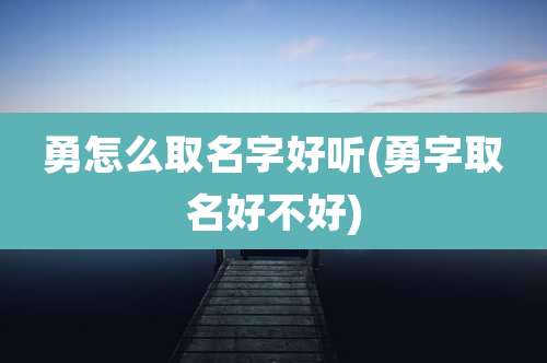 勇怎么取名字好听(勇字取名好不好)