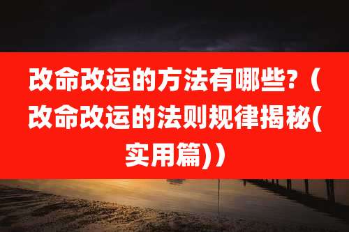 改命改运的方法有哪些?（改命改运的法则规律揭秘(实用篇)）