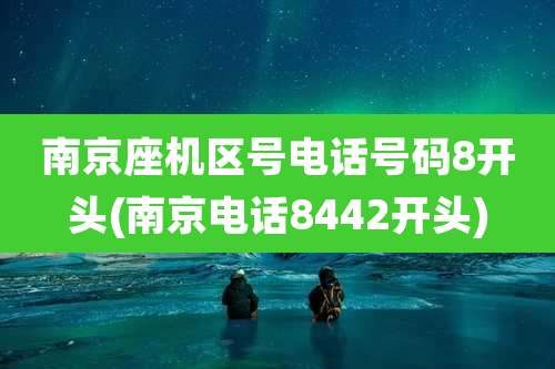 南京座机区号电话号码8开头(南京电话8442开头)