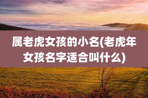 属老虎女孩的小名(老虎年女孩名字适合叫什么)
