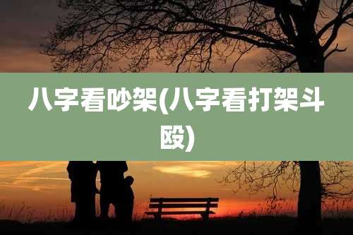八字看吵架(八字看打架斗殴)