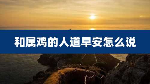 和属鸡的人道早安怎么说