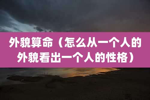 外貌算命（怎么从一个人的外貌看出一个人的性格）