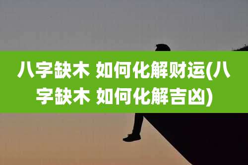 八字缺木 如何化解财运(八字缺木 如何化解吉凶)