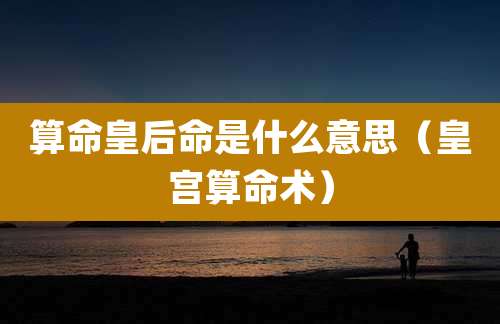 算命皇后命是什么意思（皇宫算命术）