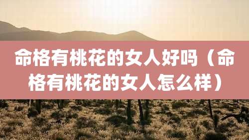 命格有桃花的女人好吗（命格有桃花的女人怎么样）