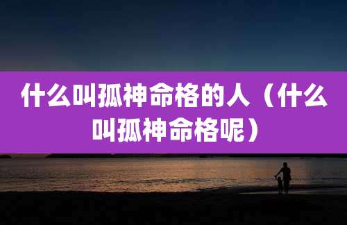 什么叫孤神命格的人（什么叫孤神命格呢）