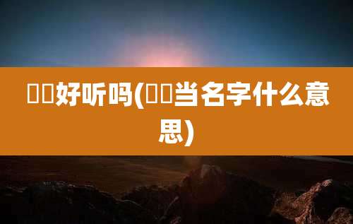 犇犇好听吗(湉湉当名字什么意思)