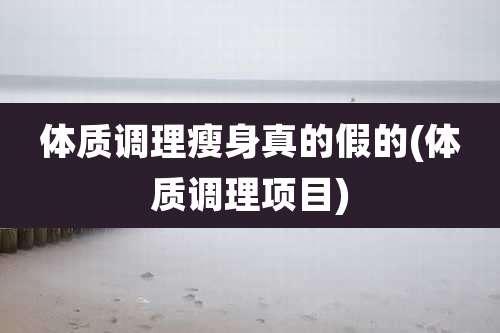体质调理瘦身真的假的(体质调理项目)
