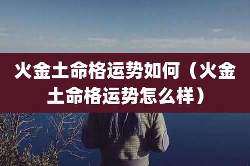 火金土命格运势如何(火金土命格运势怎么样)